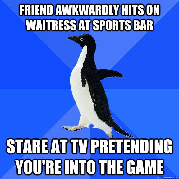 Friend awkwardly hits on waitress at sports bar stare at tv pretending you're into the game  Socially Awkward Penguin