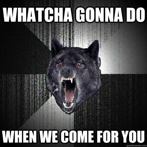 whatcha gonna do when we come for you  Insanity Wolf