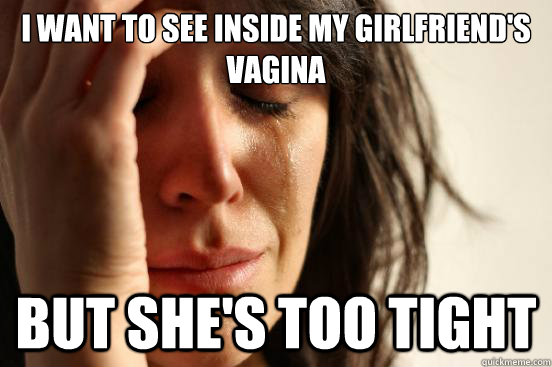 I Want to see inside my girlfriend's vagina But she's too tight - I Want to see inside my girlfriend's vagina But she's too tight  First World Problems