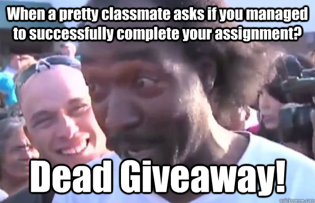 When a pretty classmate asks if you managed to successfully complete your assignment? Dead Giveaway!  Dead Giveaway