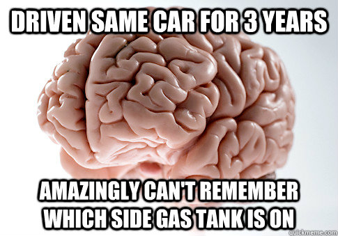 Driven same car for 3 years amazingly can't remember which side gas tank is on  ScumbagBrain