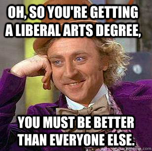 Oh, so you're getting a liberal arts degree, you must be better than everyone else.  Condescending Wonka