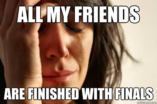 All my friends Are finished with finals  First World Problems