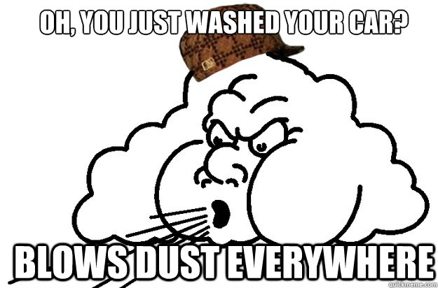 Oh, you just washed your car? blows dust everywhere  Scumbag wind