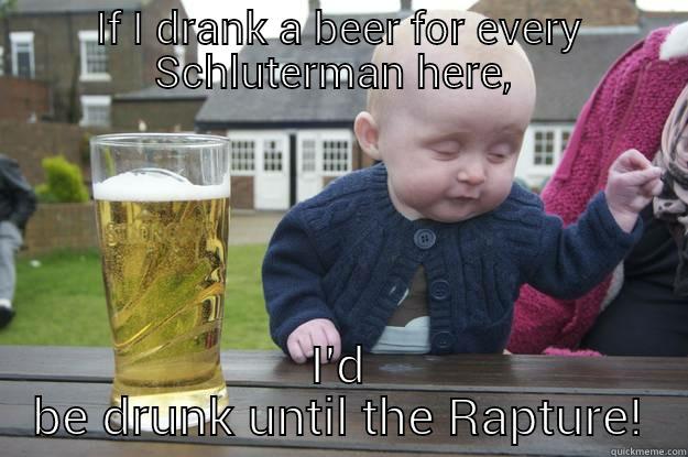 IF I DRANK A BEER FOR EVERY SCHLUTERMAN HERE,  I'D BE DRUNK UNTIL THE RAPTURE! drunk baby