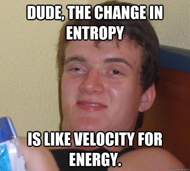 Dude, the change in Entropy is like velocity for energy. - Dude, the change in Entropy is like velocity for energy.  10 Guy