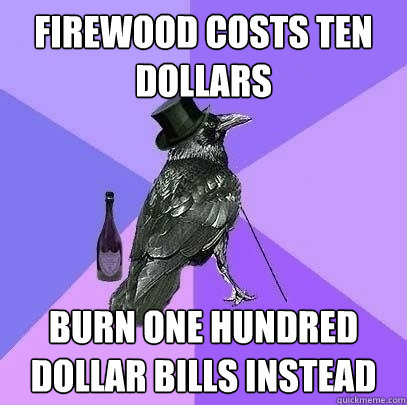 firewood costs ten dollars burn one hundred dollar bills instead  Rich Raven