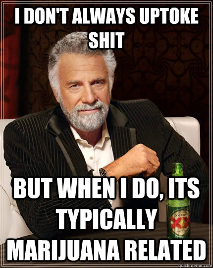 I don't always Uptoke shit but when i do, its typically marijuana related  The Most Interesting Man In The World