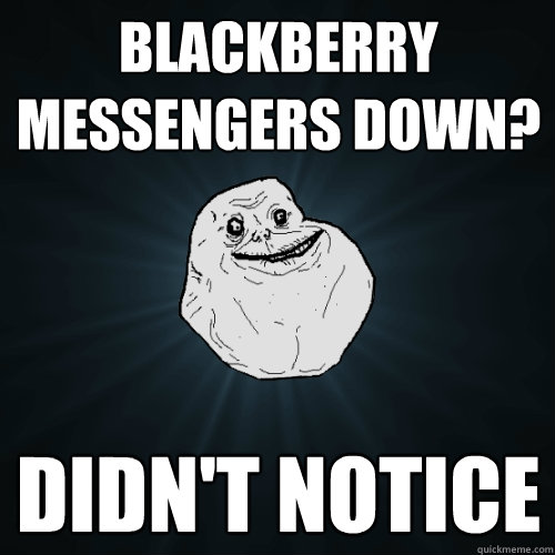 Blackberry Messengers down? Didn't notice  Forever Alone