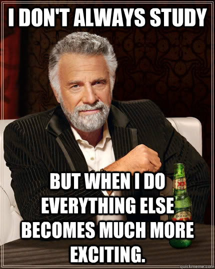 I don't always study but when I do everything else becomes much more exciting.  The Most Interesting Man In The World
