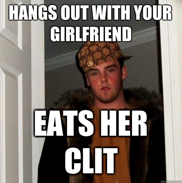 Hangs out with your girlfriend Eats her clit  Scumbag Steve