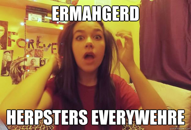 ERMAHGERD HERPSTERS EVERYWEHRE  ERMAHGERD