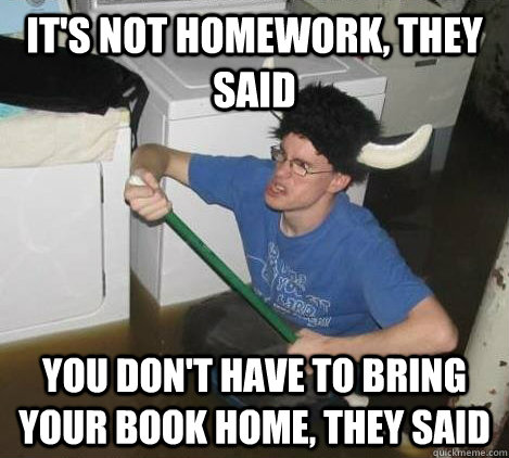 It's not homework, they said You don't have to bring your book home, they said  They said