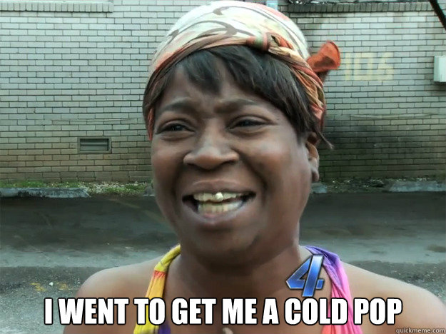 I went to get me a cold pop  Sweet Brown