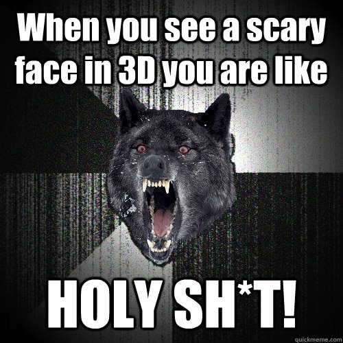 When you see a scary face in 3D you are like HOLY SH*T!  Insanity Wolf