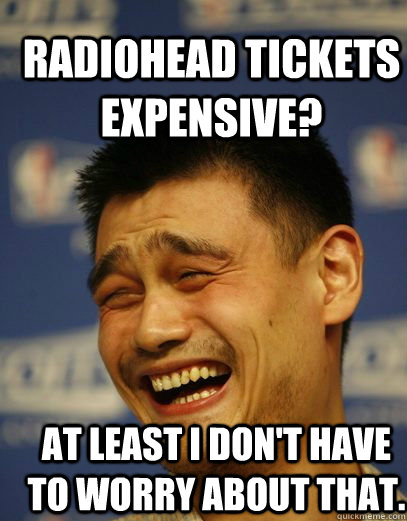 Radiohead tickets expensive? At least I don't have to worry about that.  