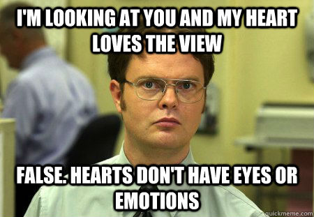 I'm looking at you and my heart loves the view  FALSE. Hearts don't have eyes or emotions - I'm looking at you and my heart loves the view  FALSE. Hearts don't have eyes or emotions  Dwight