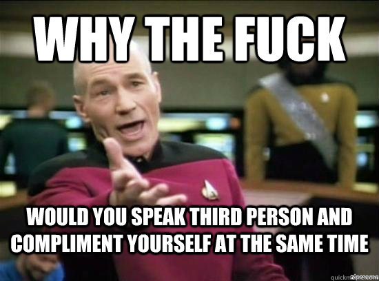 Why the fuck Would you speak third person and compliment yourself at the same time  Annoyed Picard HD