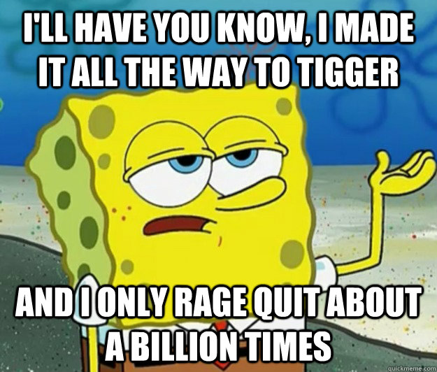 I'll have you know, I made it all the way to tigger  And I only rage quit about a billion times  Tough Spongebob
