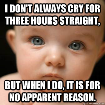 I don't always cry for three hours straight, but when I do, it is for no apparent reason.  Serious Baby