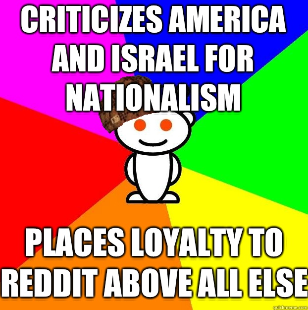 Criticizes America and Israel for nationalism Places loyalty to reddit above all else   Scumbag Redditor