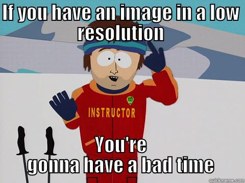 IF YOU HAVE AN IMAGE IN A LOW RESOLUTION YOU'RE GONNA HAVE A BAD TIME Youre gonna have a bad time