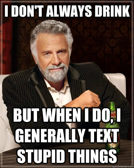 I don't always drink but when I do, I generally text stupid things  The Most Interesting Man In The World