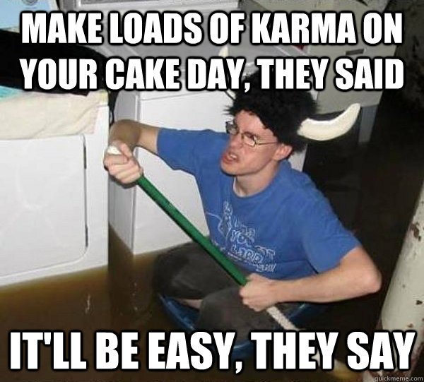 Make loads of karma on your cake day, they said  it'll be easy, they say  - Make loads of karma on your cake day, they said  it'll be easy, they say   They said