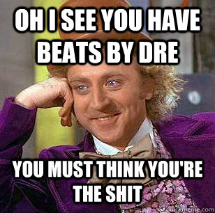 oh i see you have beats by dre you must think you're the shit  Condescending Wonka
