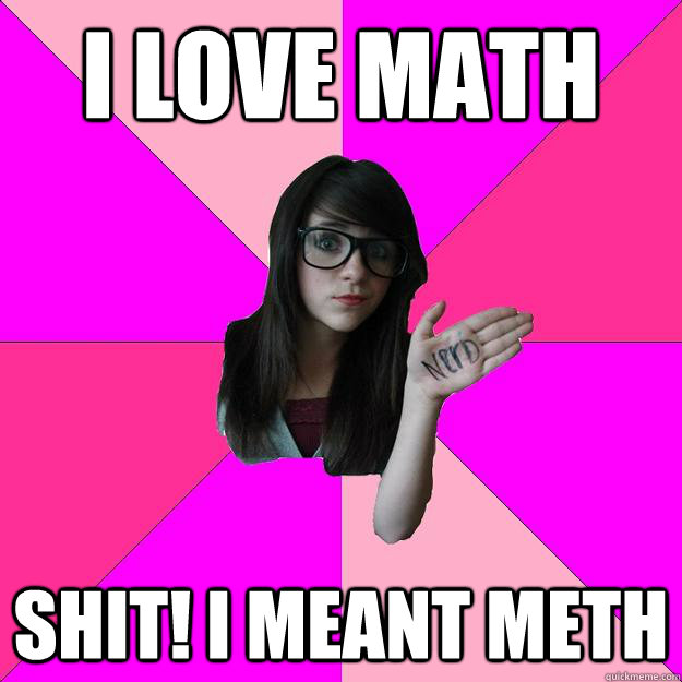 I love math Shit! I meant Meth - I love math Shit! I meant Meth  Idiot Nerd Girl