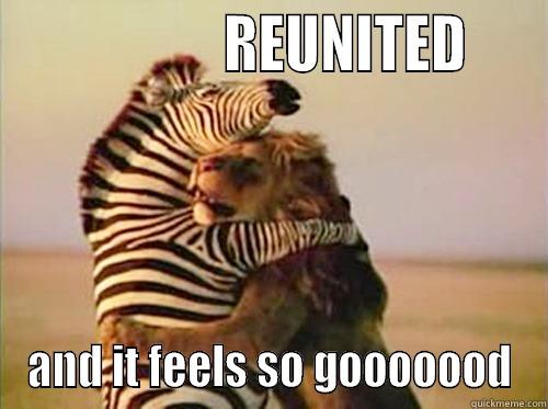 Reunited and it feels so goooood -                   REUNITED     AND IT FEELS SO GOOOOOOD Misc