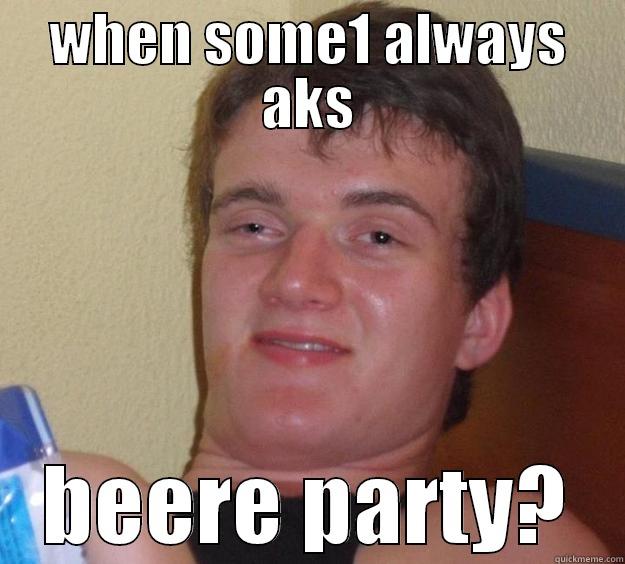 WHEN SOME1 ALWAYS AKS BEERE PARTY? 10 Guy