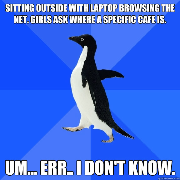 Sitting outside with laptop browsing the net. Girls ask where a specific cafe is. Um... Err.. I don't know.  Socially Awkward Penguin