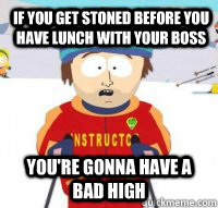 if you get stoned before you have lunch with your boss you're gonna have a bad high  Aspen Ski Instructor