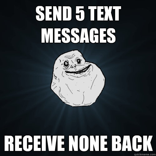 Send 5 text messages receive none back  Forever Alone