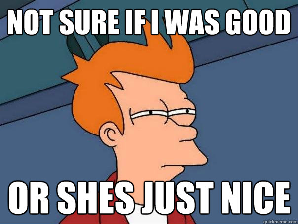 Not sure if i was good or shes just nice  Futurama Fry