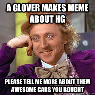 a glover Makes MEME about HG please tell me more about them awesome cars you bought   Condescending Wonka