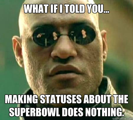 WHAT IF I TOLD YOU... Making statuses about the Superbowl does nothing. - WHAT IF I TOLD YOU... Making statuses about the Superbowl does nothing.  What If I Told You... Politics