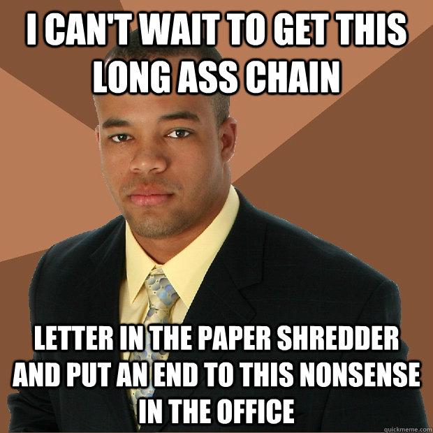 i can't wait to get this long ass chain letter in the paper shredder and put an end to this nonsense in the office - i can't wait to get this long ass chain letter in the paper shredder and put an end to this nonsense in the office  Successful Black Man