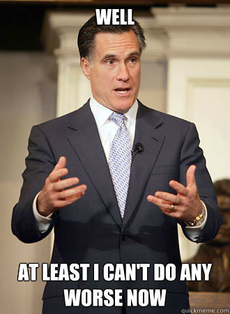 well  at least i can't do any worse now  Relatable Romney