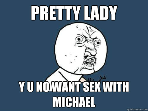 PRETTY LADY Y U NO WANT SEX WITH MICHAEL  Y U No