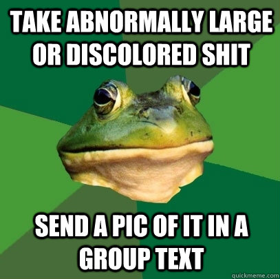 Take abnormally large or discolored shit Send a pic of it in a group text  Foul Bachelor Frog