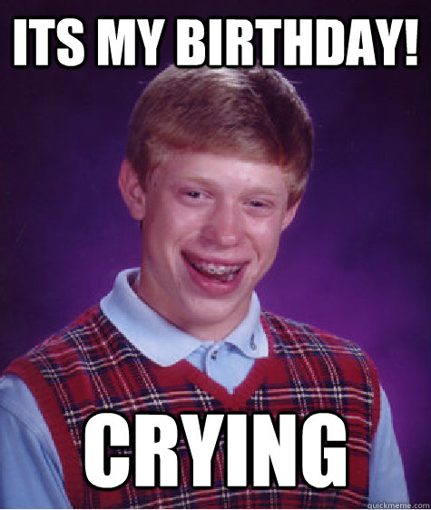 its my birthday! CRYING  Bad Luck Brian