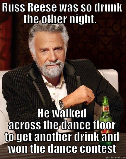 Alcohol does funny things - RUSS REESE WAS SO DRUNK THE OTHER NIGHT.   HE WALKED ACROSS THE DANCE FLOOR TO GET ANOTHER DRINK AND WON THE DANCE CONTEST The Most Interesting Man In The World