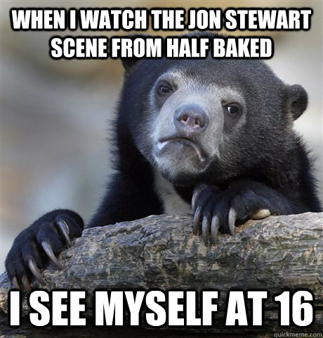 When I watch the Jon Stewart Scene from Half Baked I see myself at 16  Confession Bear