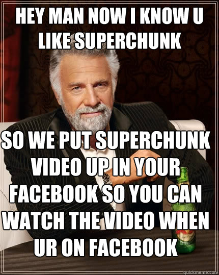 hey man now i know u like superchunk  so we put superchunk video up in your facebook so you can watch the video when ur on facebook   The Most Interesting Man In The World