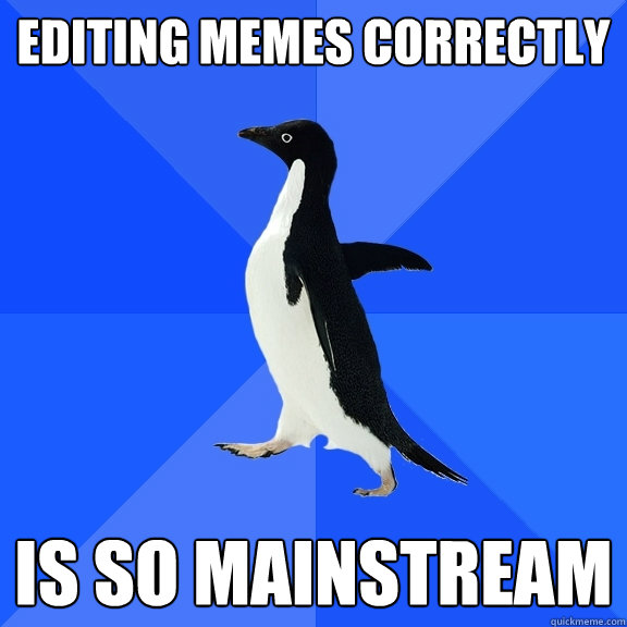 Editing memes correctly is so mainstream  Socially Awkward Penguin