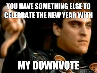 You have something else to celebrate the new year with My downvote  Downvoting Roman