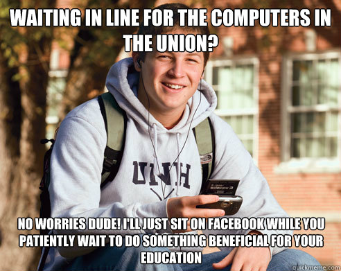 Waiting in line for the Computers in the Union? No worries dude! I'll just sit on facebook while you patiently wait to do something beneficial for your education  College Freshman