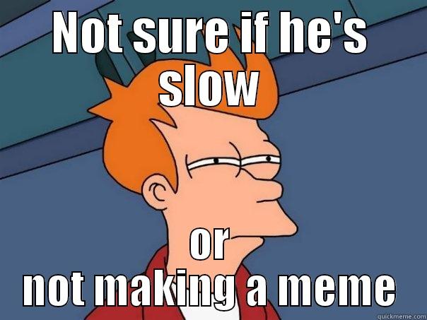 NOT SURE IF HE'S SLOW OR NOT MAKING A MEME Futurama Fry
